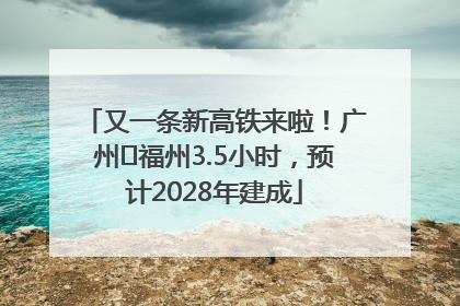又一条新高铁来啦！广州⇌福州3.5小时，预计2028年建成
