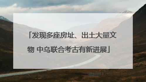 发现多座房址、出土大量文物 中乌联合考古有新进展