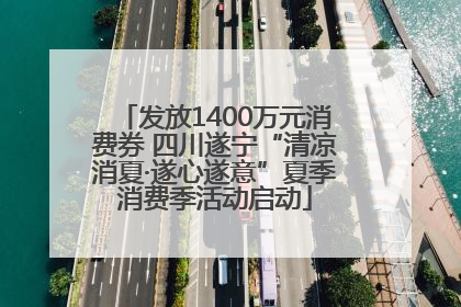 发放1400万元消费券 四川遂宁“清凉消夏·遂心遂意”夏季消费季活动启动