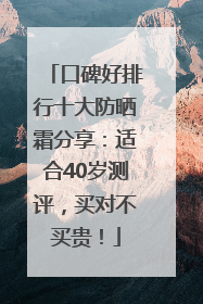口碑好排行十大防晒霜分享：适合40岁测评，买对不买贵！