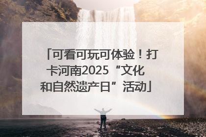 可看可玩可体验！打卡河南2025“文化和自然遗产日”活动