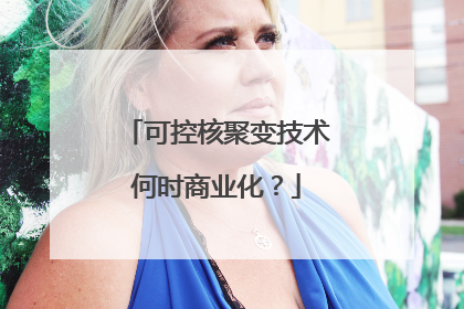 可控核聚变技术何时商业化？