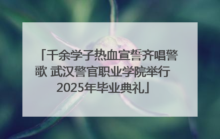 千余学子热血宣誓齐唱警歌 武汉警官职业学院举行2025年毕业典礼
