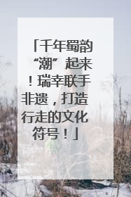 千年蜀韵“潮”起来！瑞幸联手非遗，打造行走的文化符号！