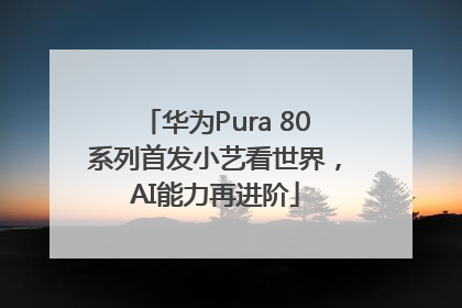 华为Pura 80系列首发小艺看世界，AI能力再进阶