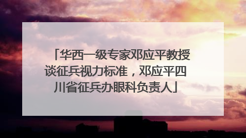 华西一级专家邓应平教授谈征兵视力标准，邓应平四川省征兵办眼科负责人