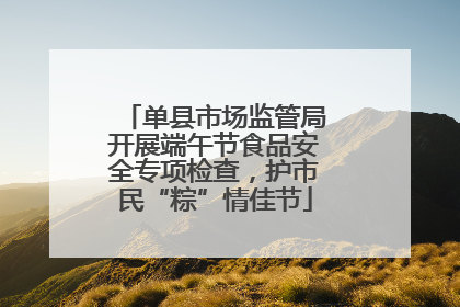 单县市场监管局开展端午节食品安全专项检查，护市民“粽”情佳节