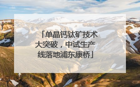 单晶钙钛矿技术大突破，中试生产线落地浦东康桥