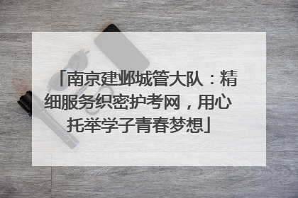 南京建邺城管大队：精细服务织密护考网，用心托举学子青春梦想
