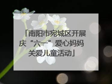 南阳市宛城区开展庆“六一”爱心妈妈关爱儿童活动