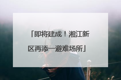 即将建成！湘江新区再添一避难场所