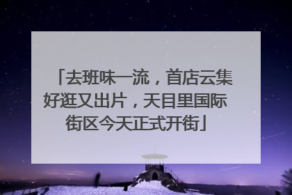 去班味一流，首店云集好逛又出片，天目里国际街区今天正式开街