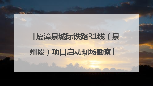 厦漳泉城际铁路R1线（泉州段）项目启动现场勘察