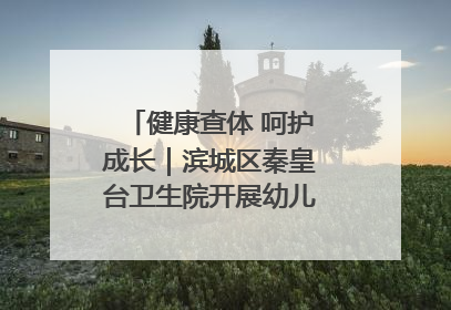 健康查体 呵护成长｜滨城区秦皇台卫生院开展幼儿园儿童健康体检