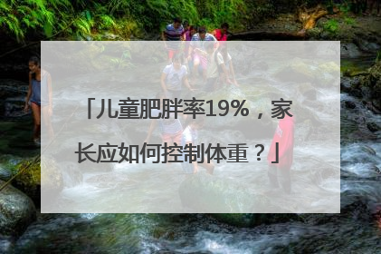 儿童肥胖率19%，家长应如何控制体重？