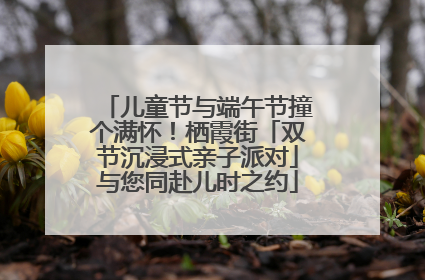 儿童节与端午节撞个满怀！栖霞街「双节沉浸式亲子派对」与您同赴儿时之约
