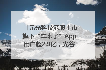元光科技港股上市 旗下“车来了”App用户超2.9亿，光谷上市公司增至69家