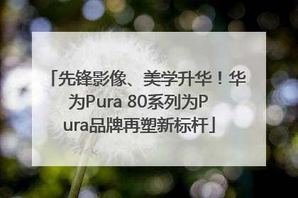 先锋影像、美学升华！华为Pura 80系列为Pura品牌再塑新标杆