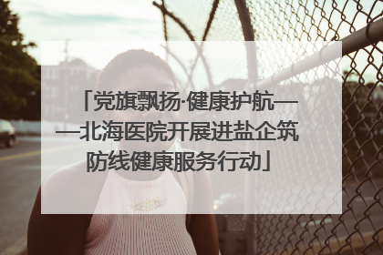 党旗飘扬·健康护航——北海医院开展进盐企筑防线健康服务行动