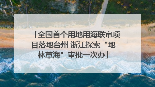 全国首个用地用海联审项目落地台州 浙江探索“地林草海”审批一次办