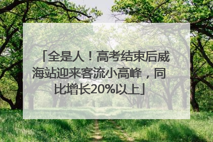 全是人！高考结束后威海站迎来客流小高峰，同比增长20%以上