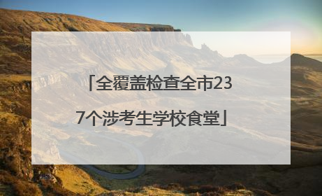全覆盖检查全市237个涉考生学校食堂