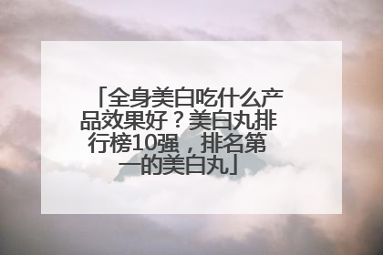 全身美白吃什么产品效果好？美白丸排行榜10强，排名第一的美白丸