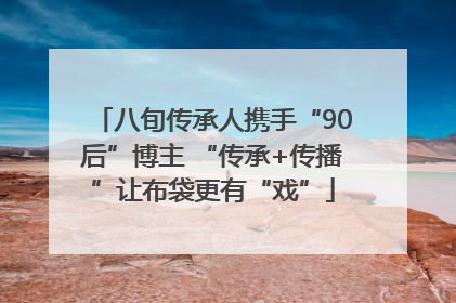 八旬传承人携手“90后”博主 “传承+传播”让布袋更有“戏”