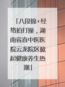 八段锦+经络拍打操，湖南省直中医医院云龙院区掀起健康养生热潮
