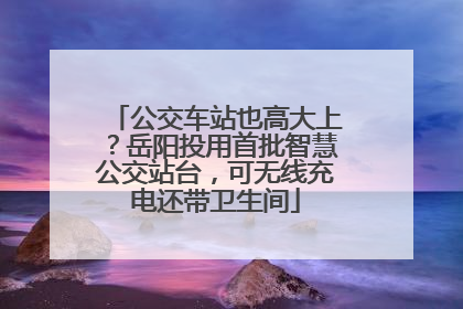 公交车站也高大上？岳阳投用首批智慧公交站台，可无线充电还带卫生间