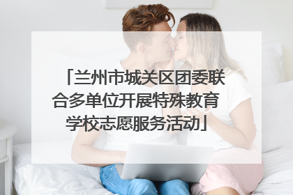 兰州市城关区团委联合多单位开展特殊教育学校志愿服务活动