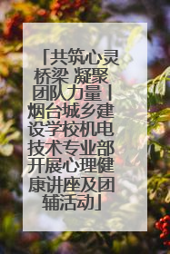 共筑心灵桥梁 凝聚团队力量丨烟台城乡建设学校机电技术专业部开展心理健康讲座及团辅活动