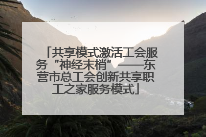 共享模式激活工会服务“神经末梢”——东营市总工会创新共享职工之家服务模式
