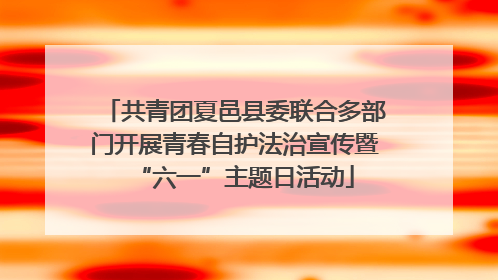 共青团夏邑县委联合多部门开展青春自护法治宣传暨“六一”主题日活动