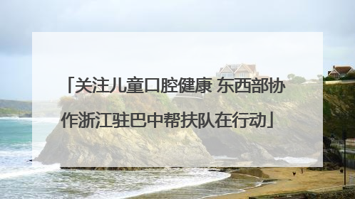 关注儿童口腔健康 东西部协作浙江驻巴中帮扶队在行动