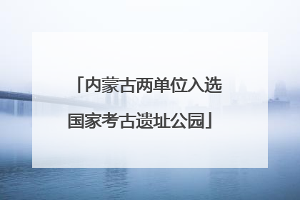 内蒙古两单位入选国家考古遗址公园