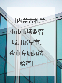 内蒙古扎兰屯市市场监管局开展早市、夜市专项执法检查