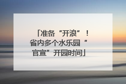 准备“开浪”！省内多个水乐园“官宣”开园时间