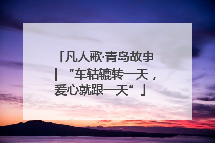 凡人歌·青岛故事｜“车轱辘转一天，爱心就跟一天”
