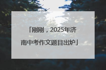 刚刚，2025年济南中考作文题目出炉