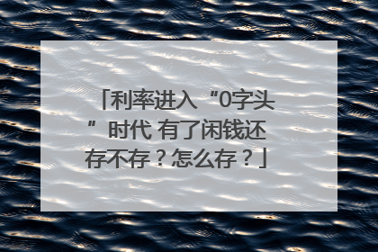 利率进入“0字头”时代 有了闲钱还存不存？怎么存？