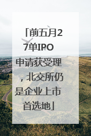 前五月27单IPO申请获受理，北交所仍是企业上市首选地