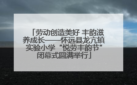 劳动创造美好 丰韵滋养成长——怀远县龙亢镇实验小学“悦劳丰韵节”闭幕式圆满举行