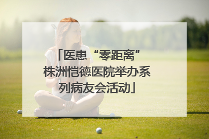 医患“零距离” 株洲恺德医院举办系列病友会活动