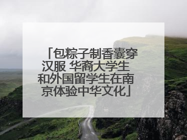 包粽子制香囊穿汉服 华裔大学生和外国留学生在南京体验中华文化