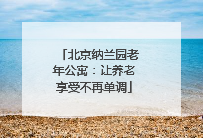 北京纳兰园老年公寓:让养老享受不再单调
