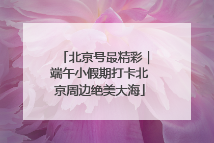 北京号最精彩｜端午小假期打卡北京周边绝美大海