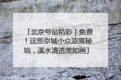 北京号最精彩｜免费！这些京城小众凉爽秘境，溪水清透美如画