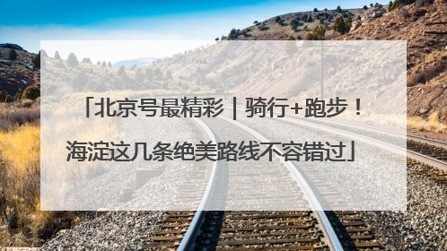 北京号最精彩｜骑行+跑步！海淀这几条绝美路线不容错过