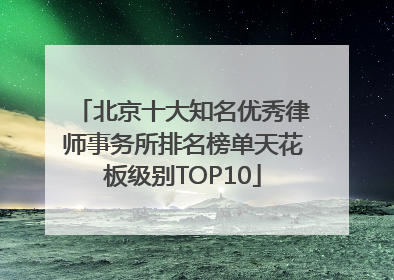 北京十大知名优秀律师事务所排名榜单天花板级别TOP10